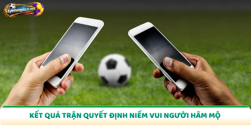 Kết quả trận quyết định niềm vui người hâm mộ