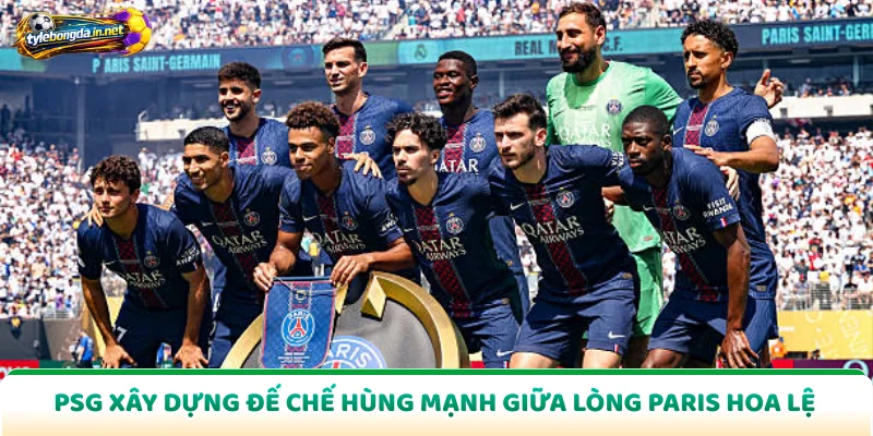 PSG Xây Dựng Đế Chế Hùng Mạnh Giữa Lòng Paris Hoa Lệ